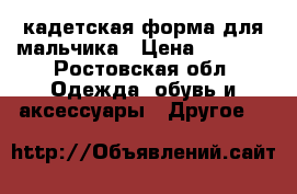 кадетская форма для мальчика › Цена ­ 2 000 - Ростовская обл. Одежда, обувь и аксессуары » Другое   